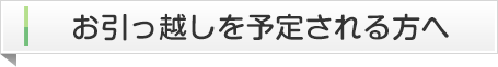 お引っ越しを予定される方へ