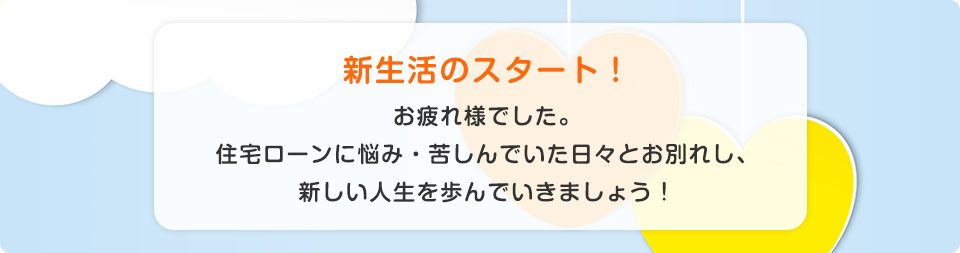 新生活のスタート！お疲れ様でした。住宅ローンに悩み・苦しんでいた日々とお別れし、新しい人生を歩んでいきましょう！